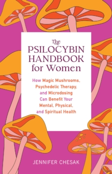 The Psilocybin Handbook For Women: How Magic Mushrooms, Psychedelic Therapy, and Microdosing Can Benefit Your Mental, Physical, and Spiritual Health