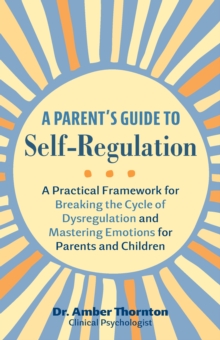 A Parent’s Guide to Self-Regulation: A Practical Framework for Breaking the Cycle of Dysregulation and Masting Emotions for Parents and Children