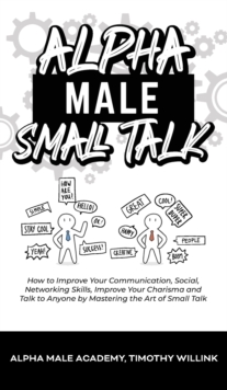 Image for Alpha Male Small Talk : How to Improve Your Communication, Social, Networking Skills, Improve Your Charisma and Talk to Anyone by Mastering the Art of Small Talk