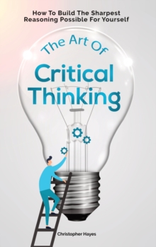 Image for The Art Of Critical Thinking : How To Build The Sharpest Reasoning Possible For Yourself