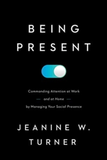 Being Present: Commanding Attention at Work (and at Home) by Managing Your Social Presence