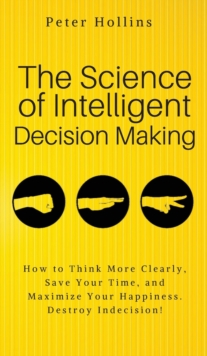 Image for The Science of Intelligent Decision Making : An Actionable Guide to Clearer Thinking, Destroying Indecision, Improving Insight, & Making Complex Decisions