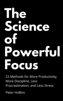 Image for The Science of Powerful Focus : 23 Methods for More Productivity, More Discipline, Less Procrastination, and Less Stress