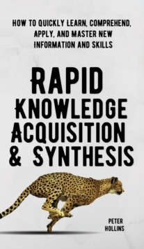 Image for Rapid Knowledge Acquisition & Synthesis : How to Quickly Learn, Comprehend, Apply, and Master New Information and Skills