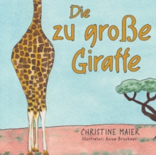Image for Die zu gro?e Giraffe : Ein Kinderbuch dar?ber anders auszusehen, in die Welt zu passen und seine Superpower zu finden