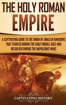Image for The Holy Roman Empire : A Captivating Guide to the Union of Smaller Kingdoms That Started During the Early Middle Ages and Dissolved During the Napoleonic Wars