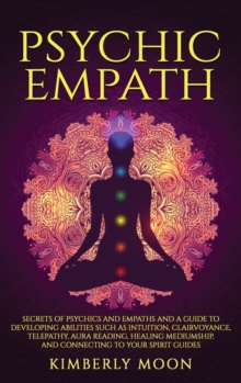 Image for Psychic Empath : Secrets of Psychics and Empaths and a Guide to Developing Abilities Such as Intuition, Clairvoyance, Telepathy, Aura Reading, Healing Mediumship, and Connecting to Your Spirit Guides