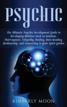 Image for Psychic : The Ultimate Psychic Development Guide to Developing Abilities Such as Intuition, Clairvoyance, Telepathy, Healing, Aura Reading, Mediumship, and Connecting to Your Spirit Guides