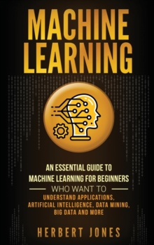 Image for Machine Learning : An Essential Guide to Machine Learning for Beginners Who Want to Understand Applications, Artificial Intelligence, Data Mining, Big Data and More