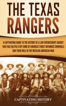 Image for The Texas Rangers : A Captivating Guide to the History of a Law Enforcement Agency That Has Helped Stop Some of America's Most Infamous Criminals and Their Role in the Mexican-American War