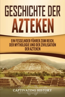 Image for Geschichte der Azteken : Ein fesselnder F?hrer zum Reich, der Mythologie und der Zivilisation der Azteken