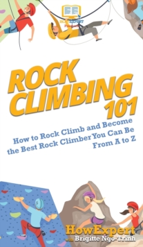 Image for Rock Climbing 101 : How to Rock Climb and Become the Best Rock Climber You Can Be From A to Z