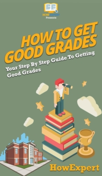 Image for How To Get Good Grades : Your Step By Step Guide To Getting Good Grades