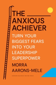 The Anxious Achiever: Turn Your Biggest Fears into Your Leadership Superpower