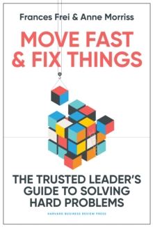 Move Fast and Fix Things: The Trusted Leader’s Guide to Solving Hard Problems