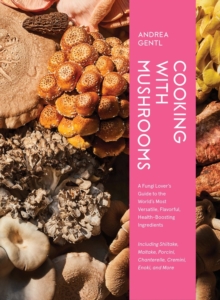 Cooking with Mushrooms: A Fungi Lover’s Guide to the World’s Most Versatile, Flavorful, Health-Boosting Ingredients