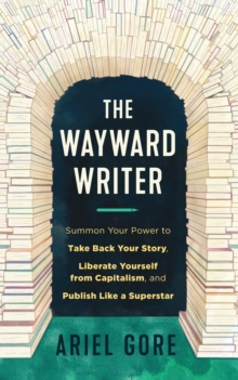 The Wayward Writer: Summon Your Power to Take Back Your Story, Liberate Yourself from Capitalism, and Publish Like a Superstar