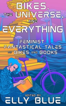 Image for Bikes, the Universe, and Everything: Feminist, Fantastical Tales of Bikes and Books