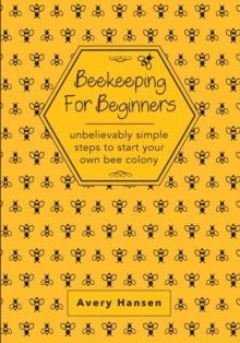 Image for Beekeeping For Beginners : A Simple Step-By-Step Guide To The Fundamentals Of Modern Beekeeping