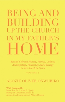 Image for Being and Building up the Church in My Father's Home: Beyond Colonial History, Politics, Culture,  Anthropology, Philosophy and Theology  in the Church in Africa