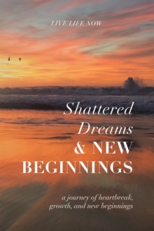 Image for Shattered Dreams, New Beginnings: A Journey of Heartbreak, Growth, and New Beginnings: Live Life Now With Purpose
