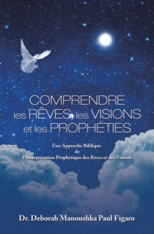 Image for Comprendre Les Reves, Les Visions Et Les Propheties: Une Approche Biblique De L'interpretation Prophetique Des Reves Et Des Visions