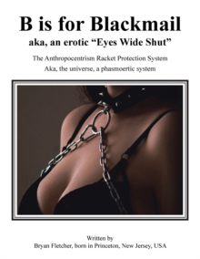 Image for B Is for Blackmail : Aka, "Eyes Wide Shut" the Anthropocentrism Protection Racket System, with a Trick, Threat, Discreet Legalized Looting, Reinforced by Law, Violence, and Destruction Aka, Life ... a