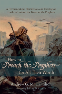 Image for How to Preach the Prophets for All Their Worth: A Hermeneutical, Homiletical, and Theological Guide to Unleash the Power of the Prophets
