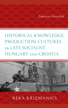 Image for Historical knowledge production cultures in late socialist Hungary and Croatia: expertise unsettled