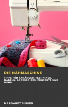 Image for Die Nahmaschine: Tipps fur Anfanger, Techniken, Nadeln, Accessoires, Projekte und mehr