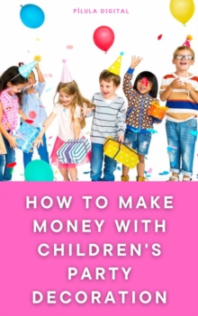 Image for How to Make Money with Children's Party Decoration : Practical tips on how to set up a profitable business in the party industry.: Practical tips on how to set up a profitable business in the party industry.