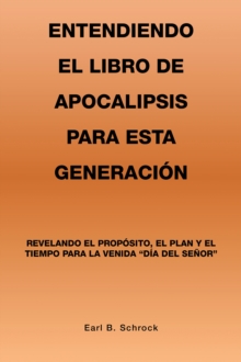 Image for Entendiendo El Libro De Apocalipsis Para Esta Generacion: Revelando El Proposito, El Plan Y El Tiempo Para La Venida "Dia Del Senor"