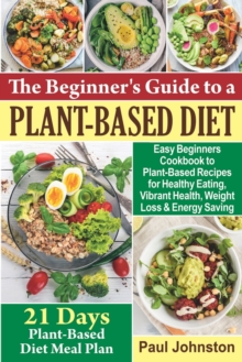 Image for The Beginner's Guide to a Plant-Based Diet : Easy Beginners Cookbook to Plant-Based Recipes for Healthy Eating, Vibrant Health, Weight Loss and Energy Saving