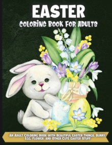 Image for Easter Coloring Book For Adults : An Adult Coloring Book Featuring Adorable Easter Bunnies, Beautiful Spring Flowers and Charming Easter Eggs for Stress Relief and Relaxation