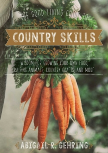 Image for The Good Living Guide to Country Skills: Wisdom for Growing Your Own Food, Raising Animals, Canning and Fermenting, and More