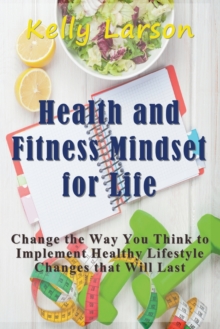 Image for Health and Fitness Mindset for Life : Change the Way You Think to Implement Healthy Lifestyle Changes that Will Last