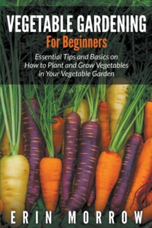 Image for Vegetable Gardening For Beginners : Essential Tips and Basics on How to Plant and Grow Vegetable in Your Vegetable Garden