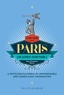 Everything (Or Almost Everything) About Paris: A Petite Encyclopedia Of Indispensable And Superfluous Information