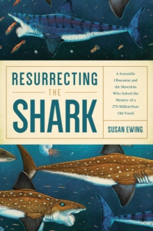 Image for Resurrecting the shark: a scientific obsession and the mavericks who solved the mystery of a 270-million-year-old fossil