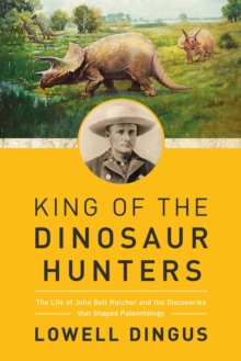 Image for King of the Dinosaur Hunters: the life of John Bell Hatcher and the discoveries that shaped paleontology