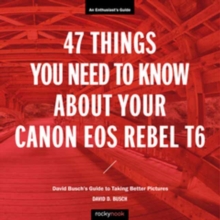 47 Things You Need to Know About Your Canon EOS Rebel T6: David Busch’s Guide to Taking Better Pictures