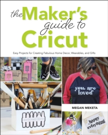 The Maker’s Guide to Cricut: Easy Projects for Creating Fabulous Home Decor, Wearables, and Gifts