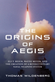 Image for The Origins of Aegis : Eli T. Reich, Wayne Meyer, and the Creation of a Revolutionary Naval Weapons System