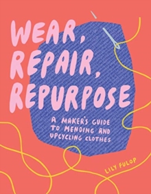 Image for Wear, Repair, Repurpose : A Maker's Guide to Mending and Upcycling Clothes