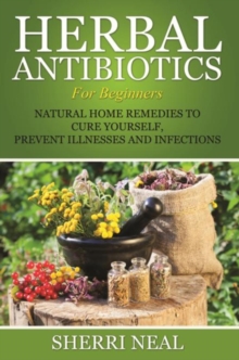 Image for Herbal Antibiotics For Beginners: Natural Home Remedies to Cure Yourself, Prevent Illnesses and Infections