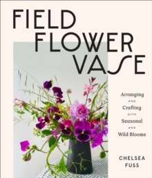 Image for Field, Flower, Vase: Arranging and Crafting With Seasonal and Wild Blooms