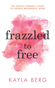Image for Frazzled to Free : The Soulful Momma's Guide To Finding Meaningful Work