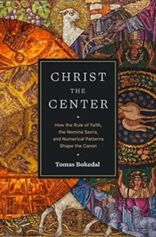 Image for Christ the Center – How the Rule of Faith, the Nomina Sacra, and Numerical Patterns Shape the Canon