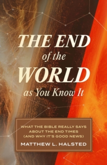 The End of the World as You Know It: What the Bible Really Says about the End Times (and Why It’s Good News)