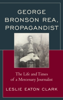 Image for George Bronson Rea, propagandist: the life and times of a mercenary journalist